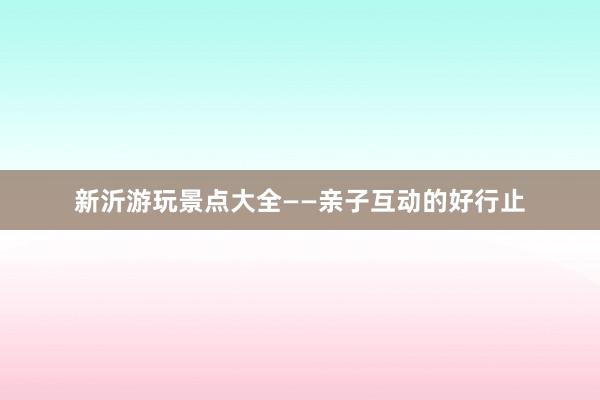 新沂游玩景点大全——亲子互动的好行止