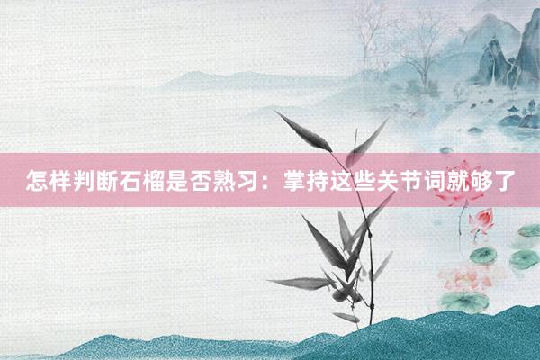 怎样判断石榴是否熟习：掌持这些关节词就够了