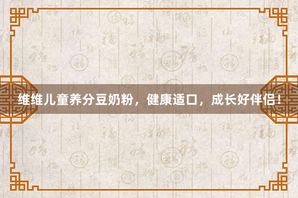 维维儿童养分豆奶粉，健康适口，成长好伴侣！