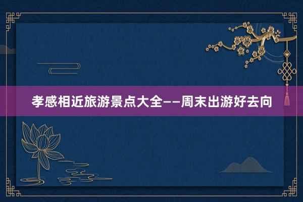 孝感相近旅游景点大全——周末出游好去向