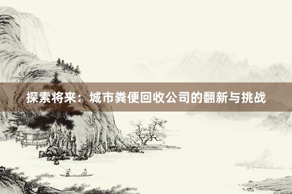 探索将来：城市粪便回收公司的翻新与挑战