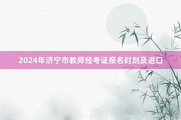 2024年济宁市教师经考证报名时刻及进口