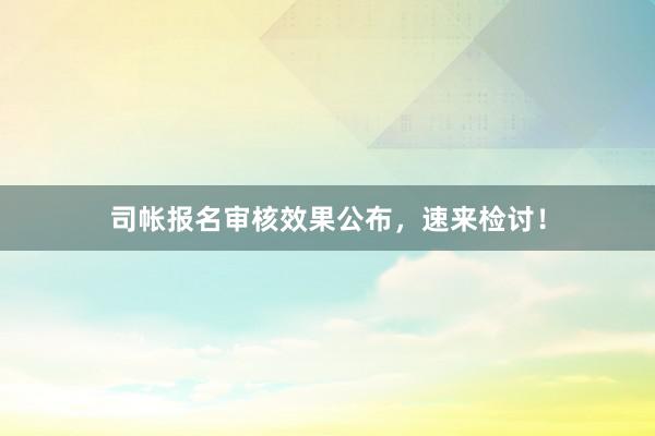 司帐报名审核效果公布，速来检讨！