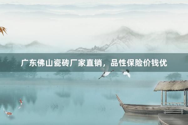 广东佛山瓷砖厂家直销，品性保险价钱优