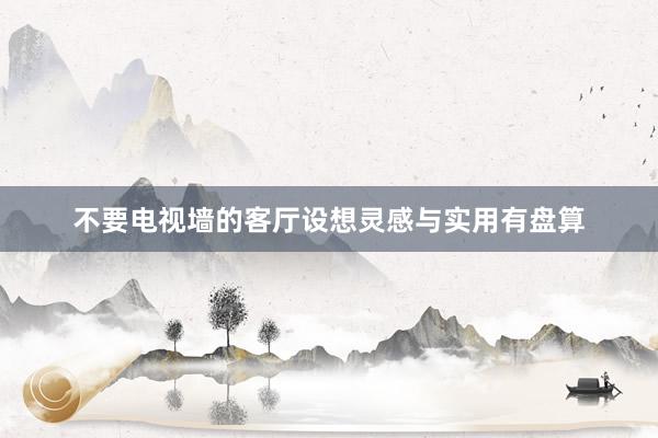 不要电视墙的客厅设想灵感与实用有盘算