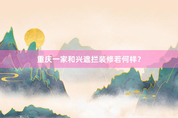 重庆一家和兴遮拦装修若何样？