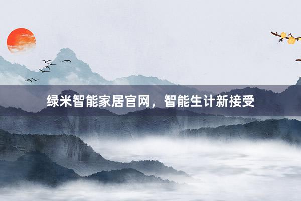绿米智能家居官网，智能生计新接受