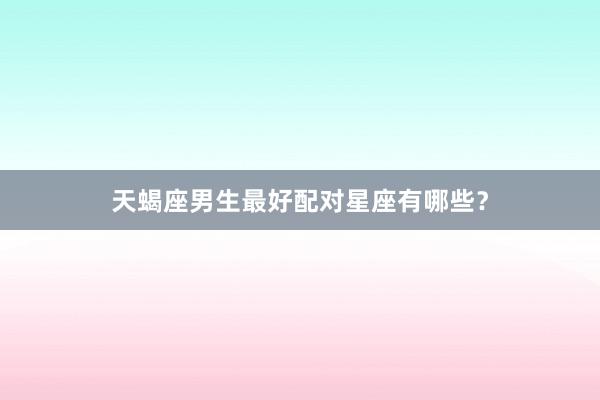 天蝎座男生最好配对星座有哪些？