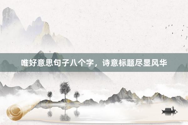 唯好意思句子八个字，诗意标题尽显风华