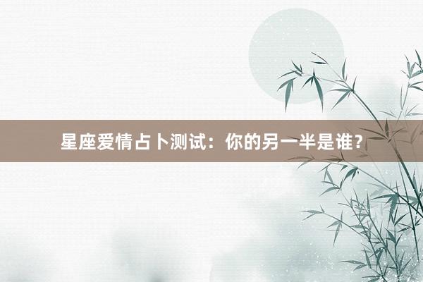 星座爱情占卜测试：你的另一半是谁？