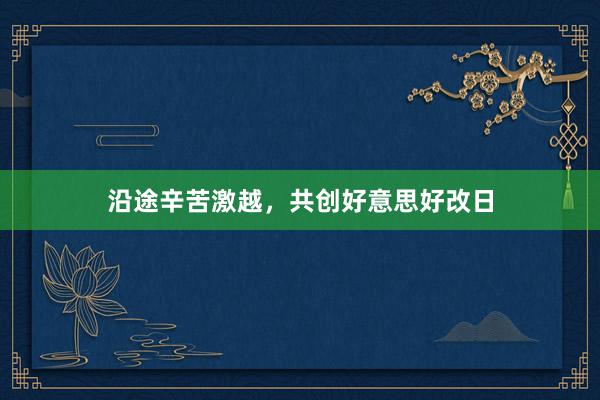 沿途辛苦激越，共创好意思好改日